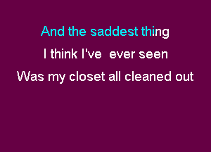 And the saddest thing

I think I've ever seen

Was my closet all cleaned out