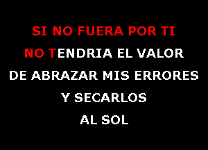 SI N0 FUERA POR TI
N0 TENDRIA EL VALOR
DE ABRAZAR MIS ERRORES
Y SECARLOS
AL SOL