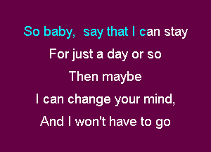 80 baby, say that I can stay

Forjust a day or so
Then maybe
I can change your mind,

And I won't have to go