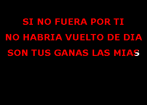 SI N0 FUERA POR TI
N0 HABRIA VUELTO DE DIA
SON TUS GANAS LAS MIAS