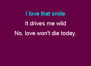 I love that smile

It drives me wild

No, love won't die today.