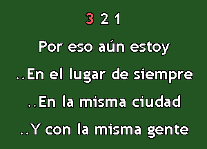 3 2 1
Por eso aIJn estoy

..En el lugar de siempre

..En la misma ciudad

..Y con la misma gente l