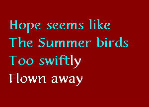 Hope seems like
The Summer birds

Too swiftly
Flown away