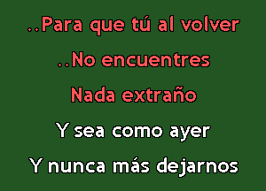 ..Para que to al volver

..No encuentres
Nada extrario
Y sea como ayer

Y nunca mas dejarnos