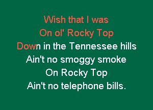 Wish that I was
On ol' Rocky Top
Down in the Tennessee hills

Ain't no smoggy smoke
On Rocky Top
Ain't no telephone bills.