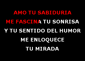 AMO TU SABIDURIA
ME FASCINA TU SONRISA
Y TU SENTIDO DEL HUMOR
ME ENLOQUECE
TU MIRADA