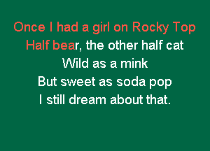 Once I had a girl on Rocky Top
Half bear, the other half cat
Wild as a mink
But sweet as soda pop
I still dream about that.

g