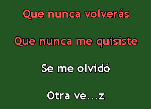 Que nunca volveras

Que nunca me quisiste

Se me olvidc')

Otra ve...z