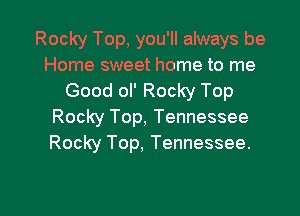 Rocky Top, you'll always be
Home sweet home to me
Good ol' Rocky Top

Rocky Top, Tennessee
Rocky Top. Tennessee.