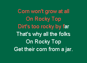 Corn won't grow at all
On Rocky Top
Dirt's too rocky by far

That's why all the folks
On Rocky Top
Get their corn from a jar.