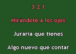 3 2 1
Mirandote a los ojos

Juraria que tienes

Algo nuevo que) contar