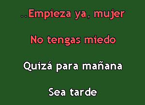 ..Empieza ya, mujer

No tengas miedo

Quiza para mafiana

Sea tarde