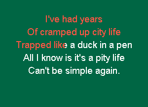 I've had years
Of cramped up city life
Trapped like a duck in a pen

All I know is it's a pity life
Can't be simple again.