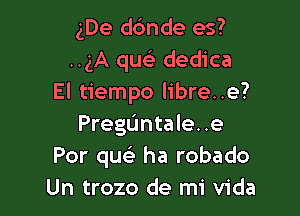 gDe dc'mde es?
..gA que) dedica
El tiempo libre..e?

Preguntale. .e
For que) ha robado
Un trozo de mi Vida