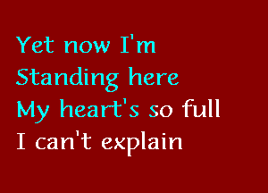 Yet now I'm
Standing here

My heart's so full
I can't explain