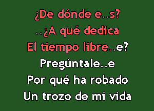 gDe dc'mde e. .s?
..gA que) dedica
El tiempo libre..e?

Preguntale. .e
For que) ha robado
Un trozo de mi Vida