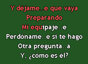 Y deijame..e que vaya
Preparando
Mi equipaje..e

Perdbname..e si te hago
Otra pregunta..a
Y, gcdmo es Gil?