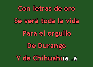 Con letras de oro

Se verzEI toda la Vida

Para el orgullo

De Durango
Y de Chihuahua..a