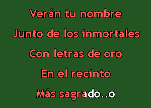 Vere'm tu nombre
Junto de los inmortales
Con letras de oro

En el recinto

Mas sagrado. .o