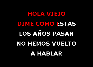 HOLA VIEJO
DIME COMO ESTAS

LOS Afios PASAN
N0 HEMOS VUELTO
A HABLAR