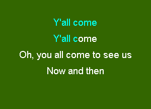 Y'all come

Y'all come

Oh, you all come to see us

Now and then