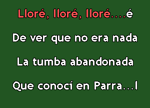 Llort'e, lloreE, llorc)...4

De ver que no era nada

La tumba abandonada

Que conoci en Parra. . .l