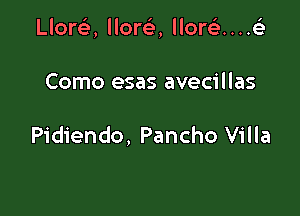 Llort'e, lloreE, llorc)...4

Como esas avecillas

Pidiendo, Pancho Villa