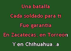 Una batalla

Cada soldado para ti

Fue garantia
En Zacatecas, en Torredn
Y en Chihuahua..a