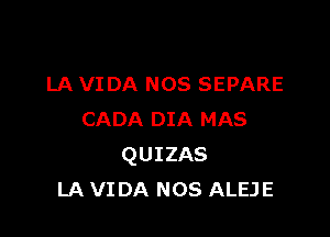 LA VIDA NOS SEPARE

CADA DIA MAS
QUIZAS
LA VIDA mos ALEJE