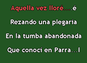 Aquella vez llorea...t

Rezando una plegaria

En la tumba abandonada

Que conoci en Parra. . .l