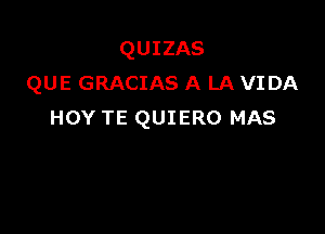 QUIZAS
QUE GRACIAS A LA VIDA

HOY TE QUIERO MAS