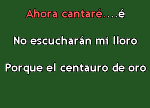 Ahora cantareL-....(

No escuchar6n mi lloro

Porque el centauro de oro