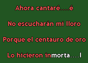 Ahora cantareL-....(

No escuchar6n mi lloro

Porque el centauro de oro

Lo hicieron inmorta....l