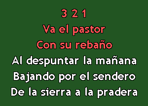 3 2 1
Va el pastor
Con su rebario
Al despuntar la mafiana
Bajando por el sendero
De la sierra a la pradera