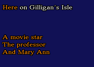 Here on Gilligan's Isle

A movie star

The professor
And Mary Ann