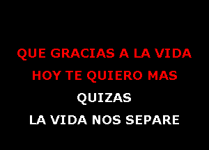 QUE GRACIAS A LA VIDA

HOY TE QUIERO MAS
QUIZAS
LA VIDA NOS SEPARE