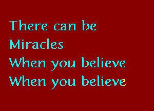 There can be
Miracles

When you believe
When you believe