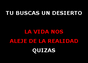 TU BUSCAS UN DESIERTO

LA VI DA NOS
ALEJE DE LA REALI DAD
QUIZAS