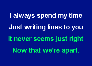 I always spend my time
Just writing lines to you
It never seems just right

Now that we're apart.