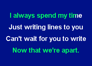 I always spend my time
Just writing lines to you
Can't wait for you to write

Now that we're apart.