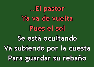 ..El pastor
Ya va de vuelta
Pues el sol
Se estgl ocultando
Va subiendo por la cuesta
Para guardar su rebario