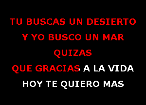 TU BUSCAS UN DESIERTO
YYO BUSCO UN MAR
QUIZAS
QUE GRACIAS A LA VIDA
HOY TE QUIERO MAS