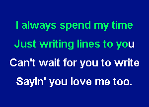 I always spend my time
Just writing lines to you
Can't wait for you to write

Sayin' you love me too.