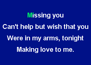 Missing you
Can't help but wish that you

Were in my arms, tonight

Making love to me.