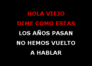 HOLA VIEJO
DIME COMO ESTAS

LOS Afios PASAN
N0 HEMOS VUELTO
A HABLAR