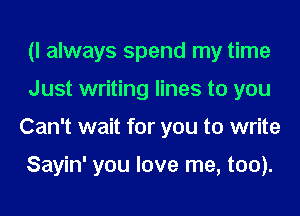 (I always spend my time
Just writing lines to you
Can't wait for you to write

Sayin' you love me, too).