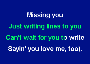 Missing you

Just writing lines to you

Can't wait for you to write

Sayin' you love me, too).