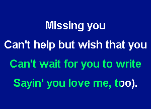 Missing you
Can't help but wish that you

Can't wait for you to write

Sayin' you love me, too).