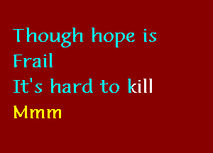 Though hope is
Frail

It's hard to kill
Mmm