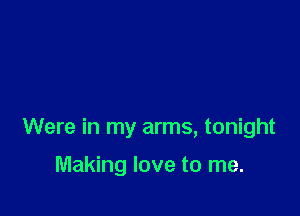 Were in my arms, tonight

Making love to me.